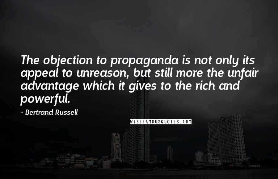 Bertrand Russell Quotes: The objection to propaganda is not only its appeal to unreason, but still more the unfair advantage which it gives to the rich and powerful.