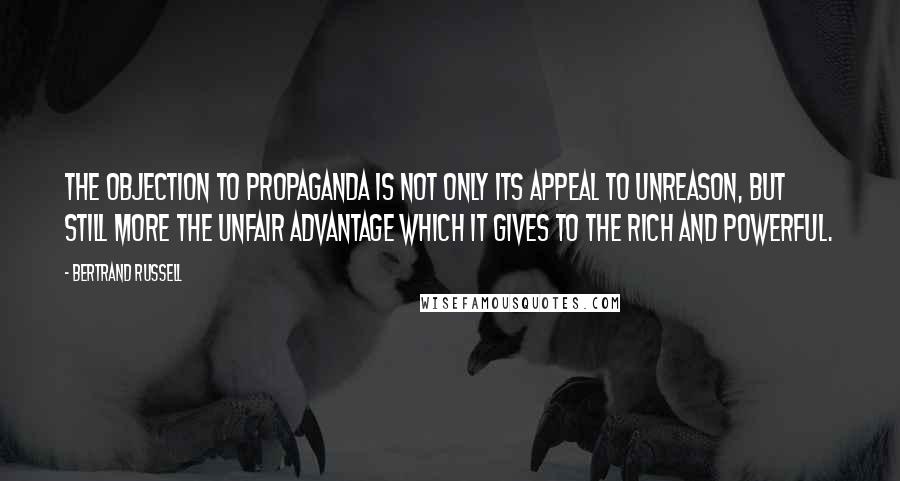 Bertrand Russell Quotes: The objection to propaganda is not only its appeal to unreason, but still more the unfair advantage which it gives to the rich and powerful.