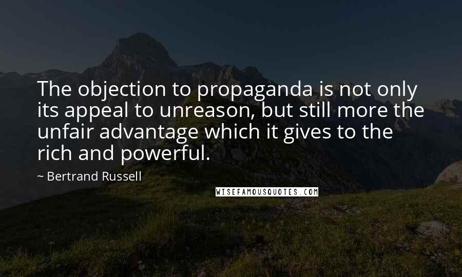 Bertrand Russell Quotes: The objection to propaganda is not only its appeal to unreason, but still more the unfair advantage which it gives to the rich and powerful.