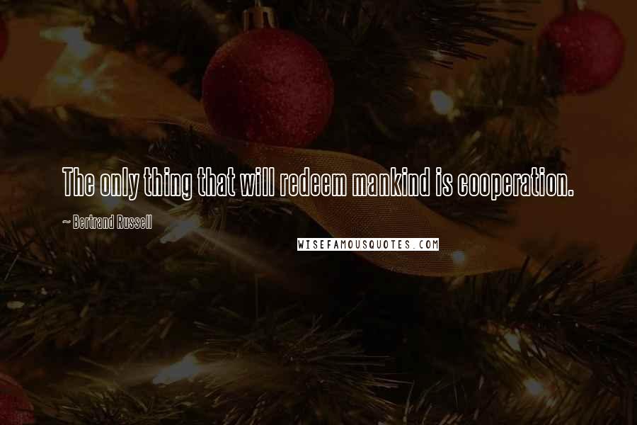 Bertrand Russell Quotes: The only thing that will redeem mankind is cooperation.