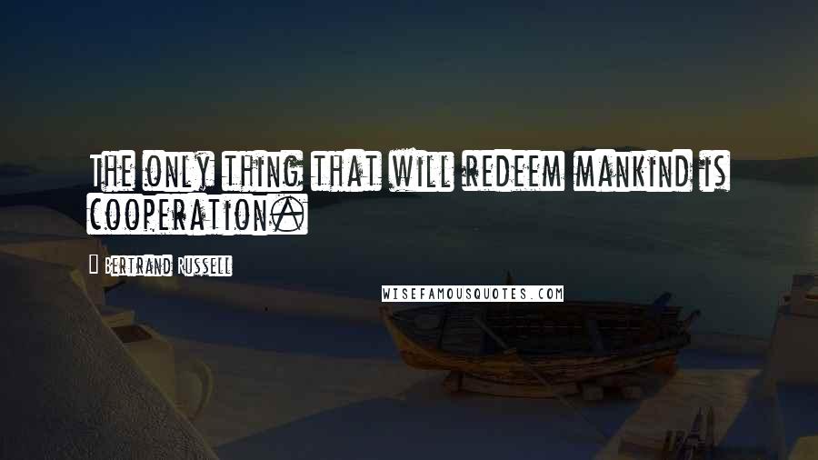 Bertrand Russell Quotes: The only thing that will redeem mankind is cooperation.