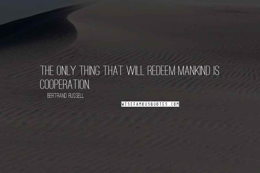 Bertrand Russell Quotes: The only thing that will redeem mankind is cooperation.