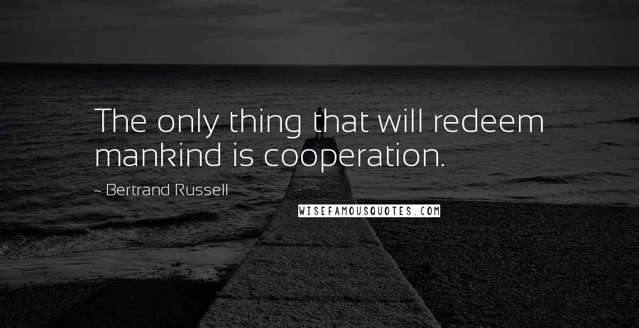 Bertrand Russell Quotes: The only thing that will redeem mankind is cooperation.