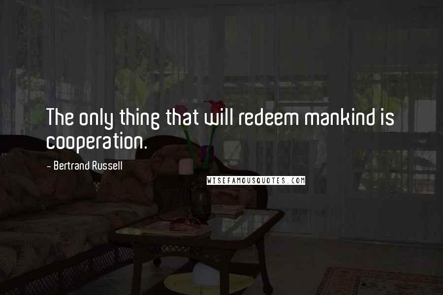 Bertrand Russell Quotes: The only thing that will redeem mankind is cooperation.