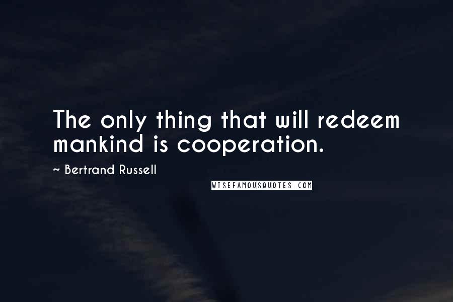Bertrand Russell Quotes: The only thing that will redeem mankind is cooperation.