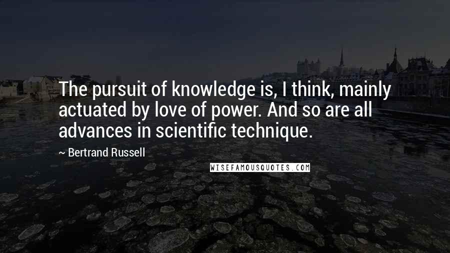 Bertrand Russell Quotes: The pursuit of knowledge is, I think, mainly actuated by love of power. And so are all advances in scientific technique.