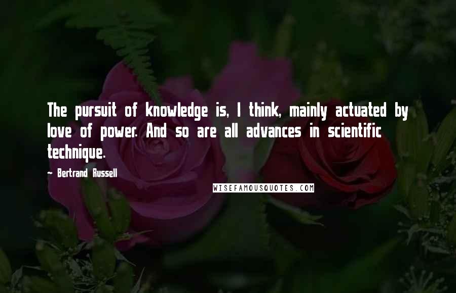 Bertrand Russell Quotes: The pursuit of knowledge is, I think, mainly actuated by love of power. And so are all advances in scientific technique.