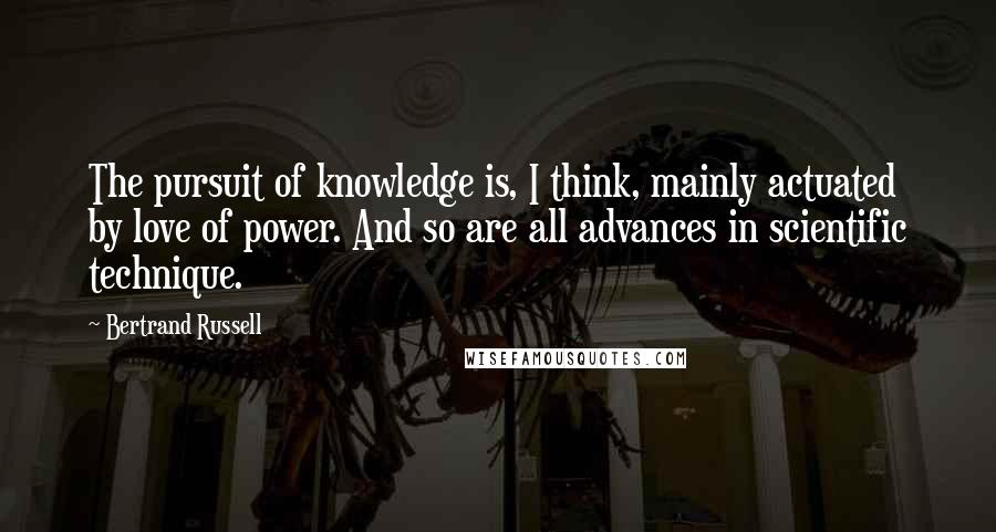 Bertrand Russell Quotes: The pursuit of knowledge is, I think, mainly actuated by love of power. And so are all advances in scientific technique.