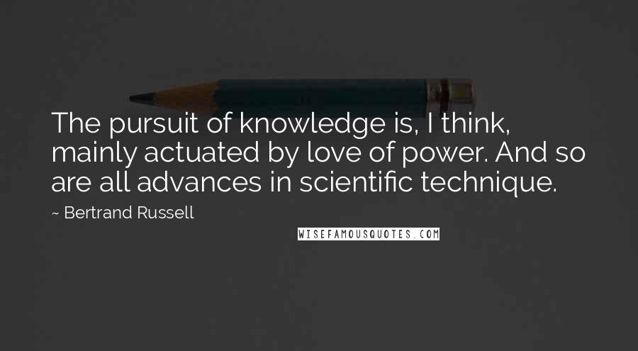 Bertrand Russell Quotes: The pursuit of knowledge is, I think, mainly actuated by love of power. And so are all advances in scientific technique.