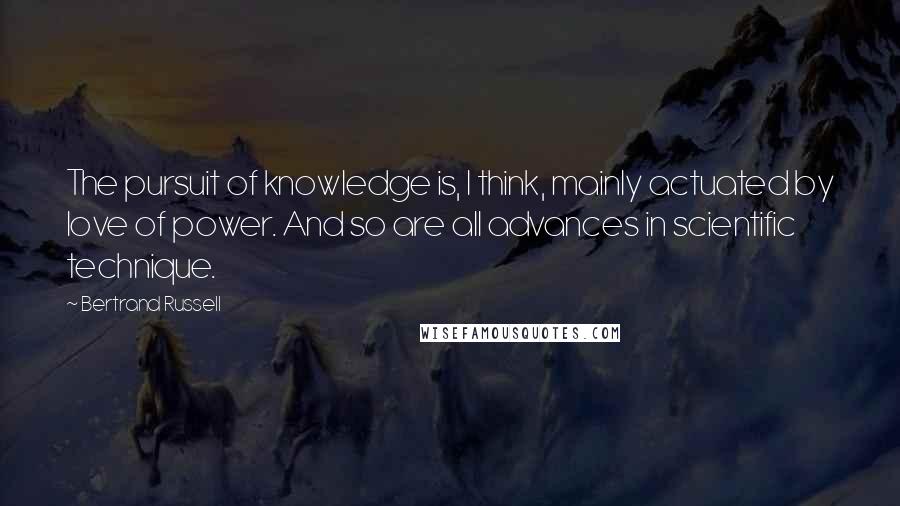 Bertrand Russell Quotes: The pursuit of knowledge is, I think, mainly actuated by love of power. And so are all advances in scientific technique.