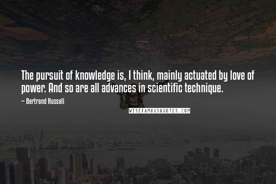 Bertrand Russell Quotes: The pursuit of knowledge is, I think, mainly actuated by love of power. And so are all advances in scientific technique.