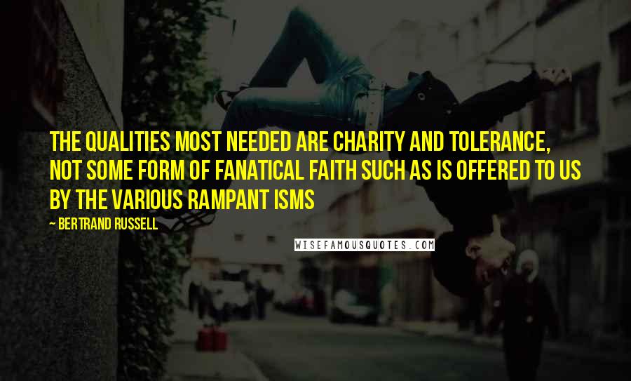 Bertrand Russell Quotes: The qualities most needed are charity and tolerance, not some form of fanatical faith such as is offered to us by the various rampant isms