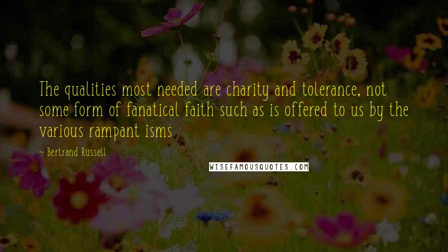 Bertrand Russell Quotes: The qualities most needed are charity and tolerance, not some form of fanatical faith such as is offered to us by the various rampant isms