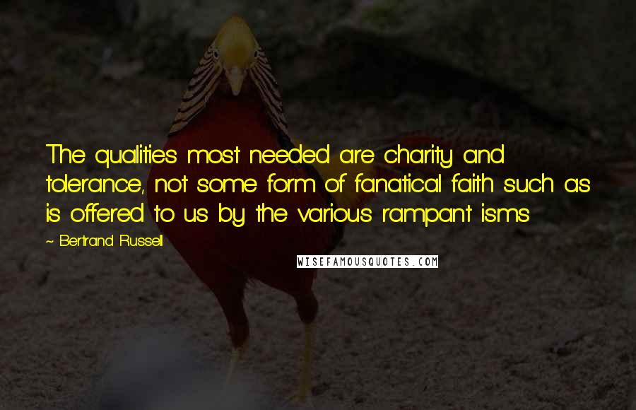 Bertrand Russell Quotes: The qualities most needed are charity and tolerance, not some form of fanatical faith such as is offered to us by the various rampant isms