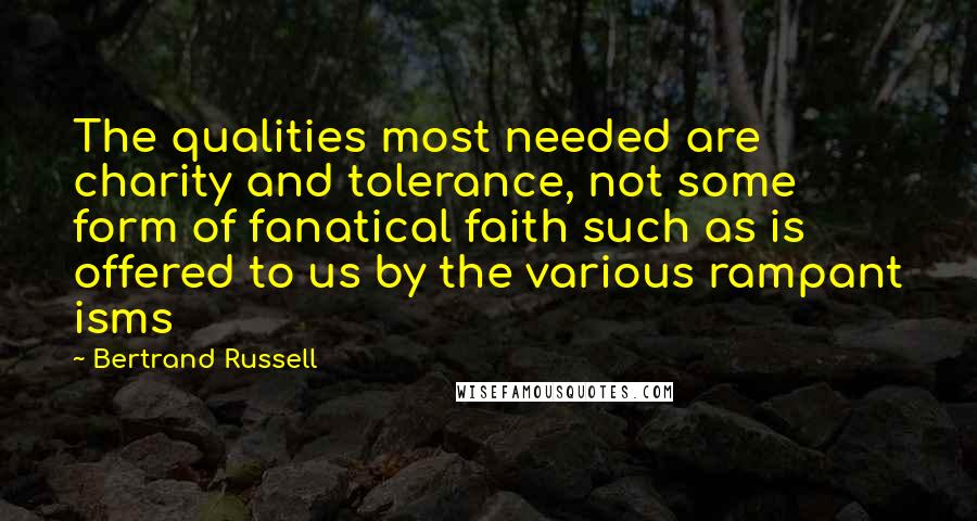 Bertrand Russell Quotes: The qualities most needed are charity and tolerance, not some form of fanatical faith such as is offered to us by the various rampant isms