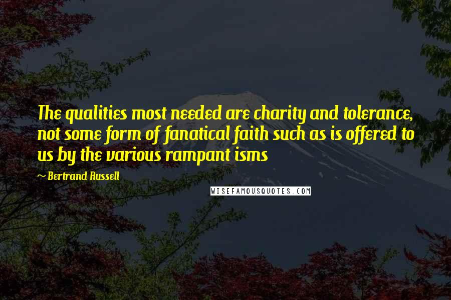 Bertrand Russell Quotes: The qualities most needed are charity and tolerance, not some form of fanatical faith such as is offered to us by the various rampant isms