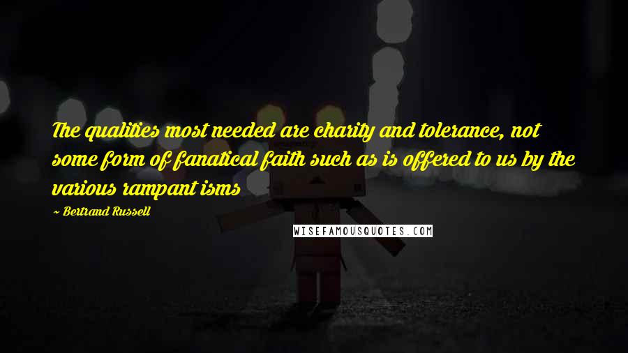 Bertrand Russell Quotes: The qualities most needed are charity and tolerance, not some form of fanatical faith such as is offered to us by the various rampant isms