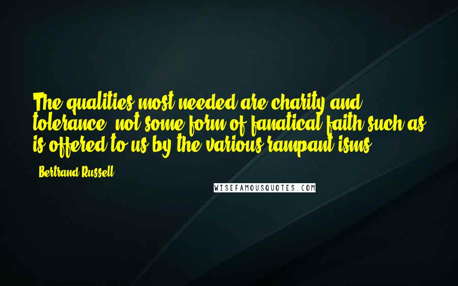 Bertrand Russell Quotes: The qualities most needed are charity and tolerance, not some form of fanatical faith such as is offered to us by the various rampant isms