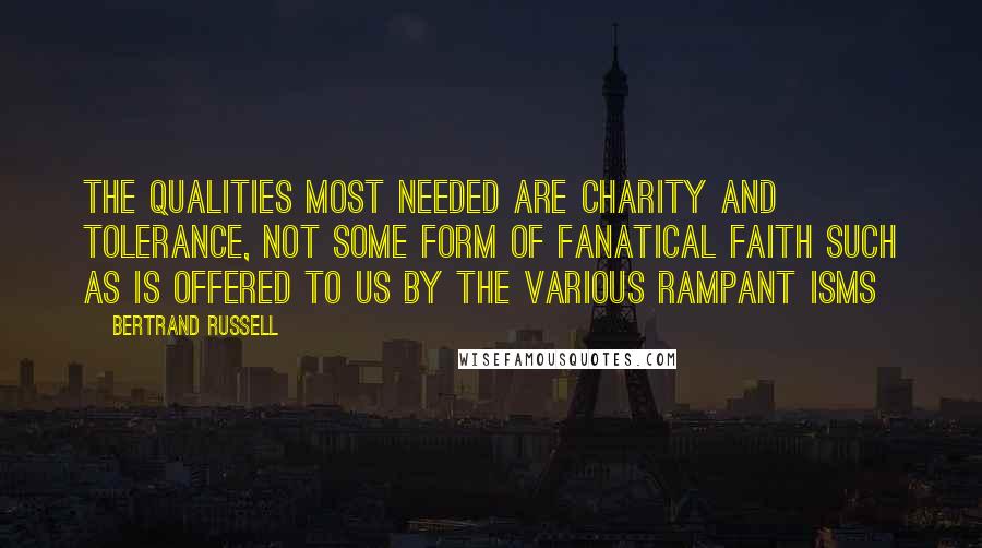 Bertrand Russell Quotes: The qualities most needed are charity and tolerance, not some form of fanatical faith such as is offered to us by the various rampant isms