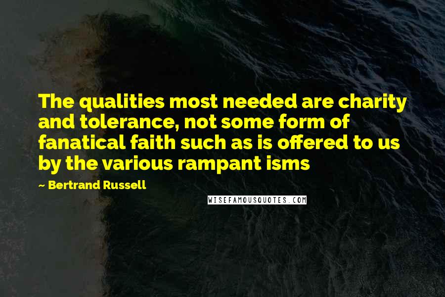 Bertrand Russell Quotes: The qualities most needed are charity and tolerance, not some form of fanatical faith such as is offered to us by the various rampant isms