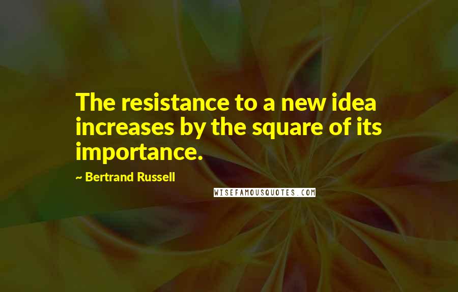 Bertrand Russell Quotes: The resistance to a new idea increases by the square of its importance.