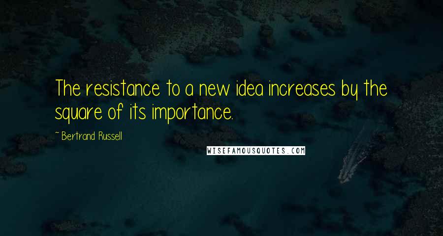Bertrand Russell Quotes: The resistance to a new idea increases by the square of its importance.