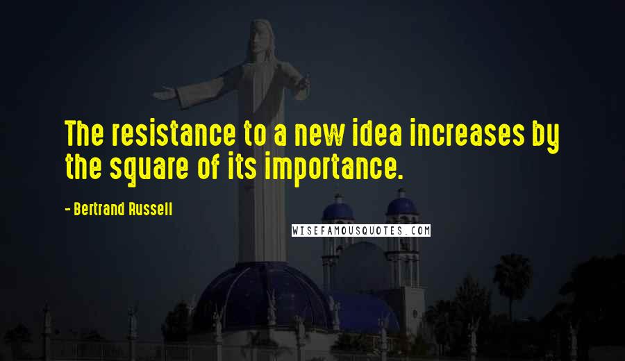 Bertrand Russell Quotes: The resistance to a new idea increases by the square of its importance.