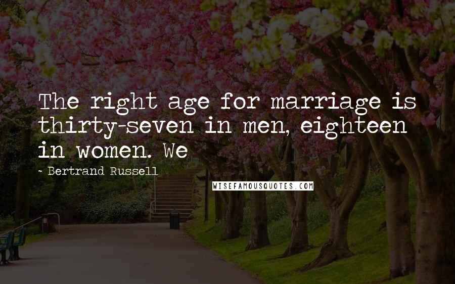 Bertrand Russell Quotes: The right age for marriage is thirty-seven in men, eighteen in women. We
