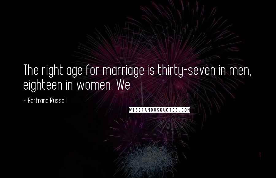 Bertrand Russell Quotes: The right age for marriage is thirty-seven in men, eighteen in women. We