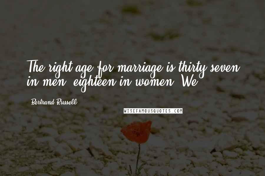 Bertrand Russell Quotes: The right age for marriage is thirty-seven in men, eighteen in women. We