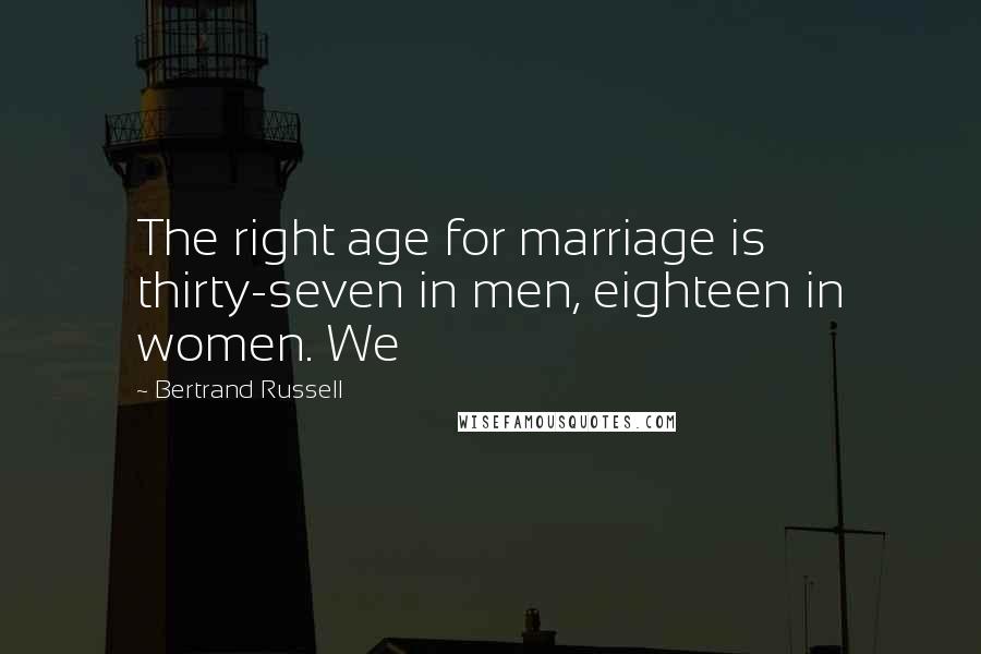 Bertrand Russell Quotes: The right age for marriage is thirty-seven in men, eighteen in women. We