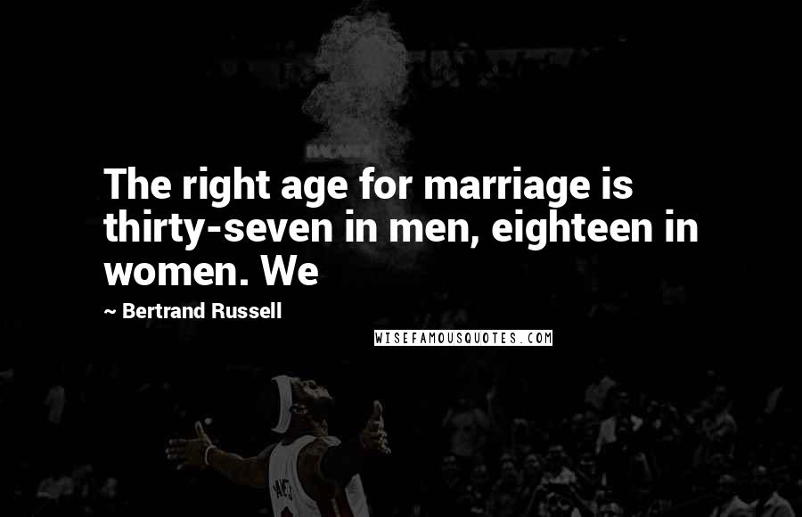 Bertrand Russell Quotes: The right age for marriage is thirty-seven in men, eighteen in women. We