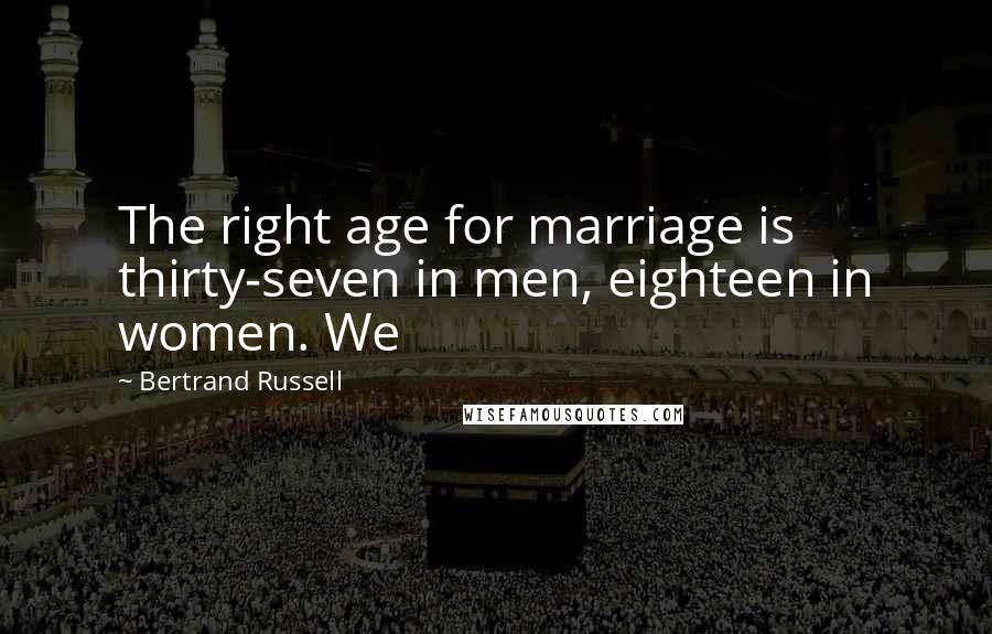 Bertrand Russell Quotes: The right age for marriage is thirty-seven in men, eighteen in women. We