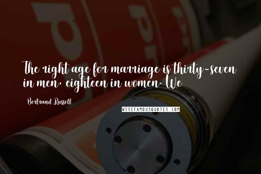 Bertrand Russell Quotes: The right age for marriage is thirty-seven in men, eighteen in women. We