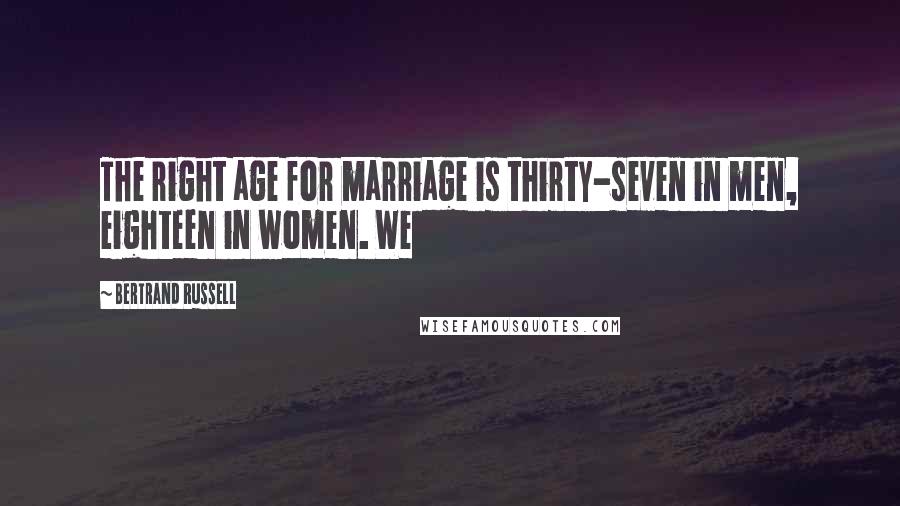 Bertrand Russell Quotes: The right age for marriage is thirty-seven in men, eighteen in women. We