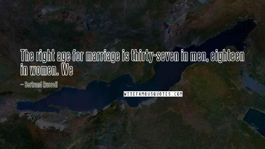 Bertrand Russell Quotes: The right age for marriage is thirty-seven in men, eighteen in women. We