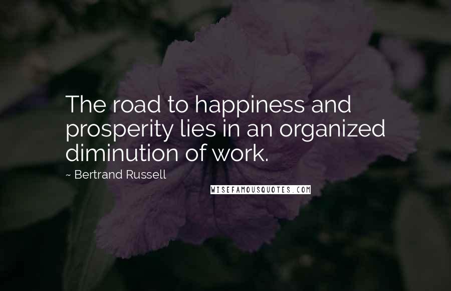 Bertrand Russell Quotes: The road to happiness and prosperity lies in an organized diminution of work.
