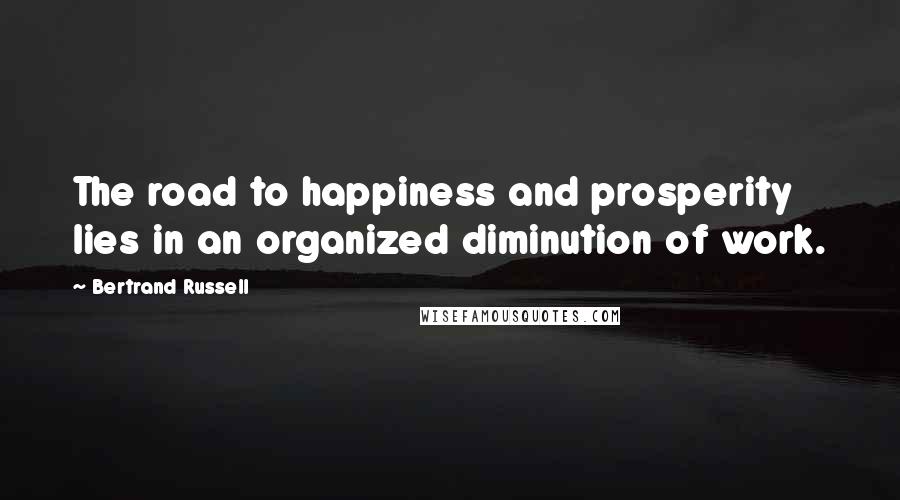 Bertrand Russell Quotes: The road to happiness and prosperity lies in an organized diminution of work.