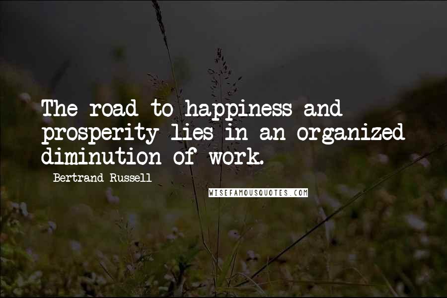 Bertrand Russell Quotes: The road to happiness and prosperity lies in an organized diminution of work.