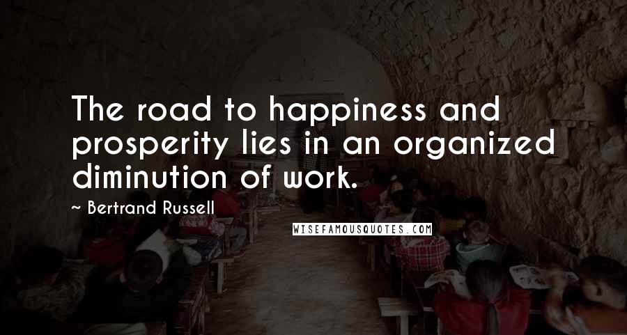Bertrand Russell Quotes: The road to happiness and prosperity lies in an organized diminution of work.