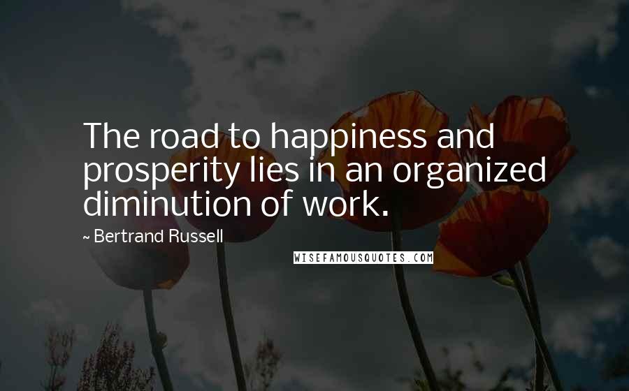 Bertrand Russell Quotes: The road to happiness and prosperity lies in an organized diminution of work.