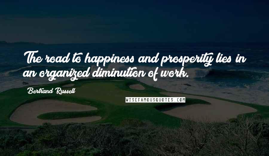 Bertrand Russell Quotes: The road to happiness and prosperity lies in an organized diminution of work.