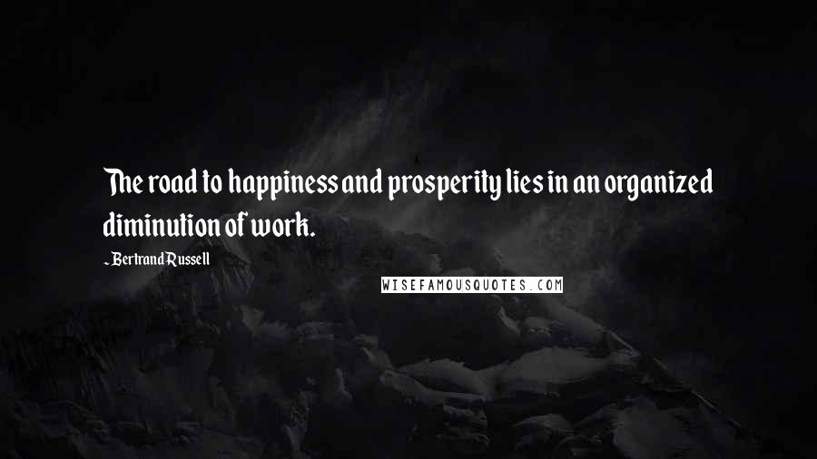 Bertrand Russell Quotes: The road to happiness and prosperity lies in an organized diminution of work.