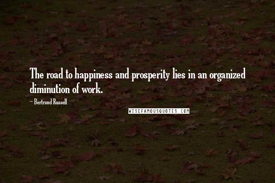 Bertrand Russell Quotes: The road to happiness and prosperity lies in an organized diminution of work.