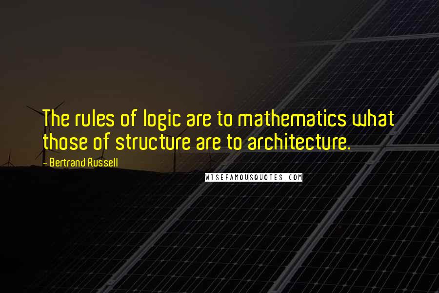 Bertrand Russell Quotes: The rules of logic are to mathematics what those of structure are to architecture.