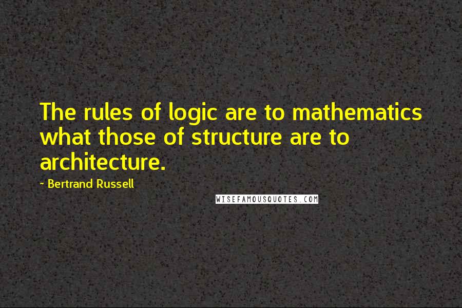 Bertrand Russell Quotes: The rules of logic are to mathematics what those of structure are to architecture.