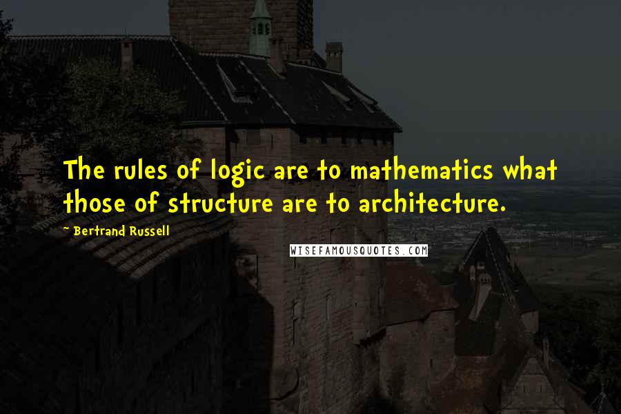 Bertrand Russell Quotes: The rules of logic are to mathematics what those of structure are to architecture.