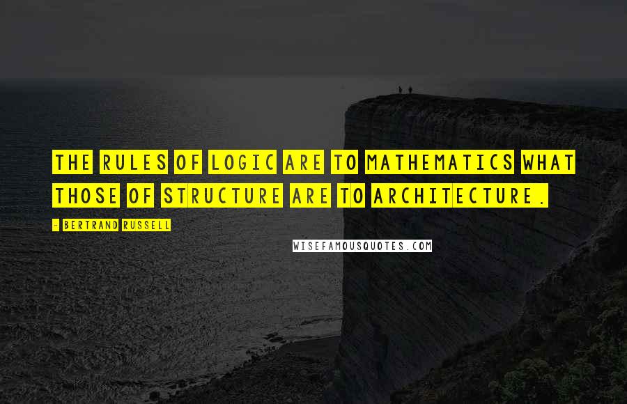 Bertrand Russell Quotes: The rules of logic are to mathematics what those of structure are to architecture.