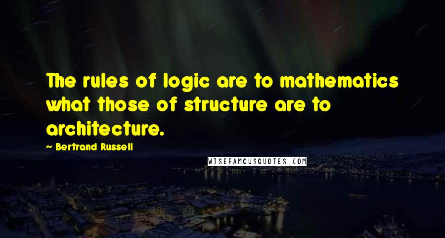 Bertrand Russell Quotes: The rules of logic are to mathematics what those of structure are to architecture.
