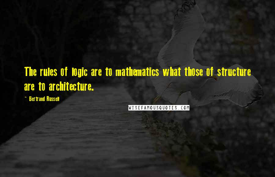 Bertrand Russell Quotes: The rules of logic are to mathematics what those of structure are to architecture.